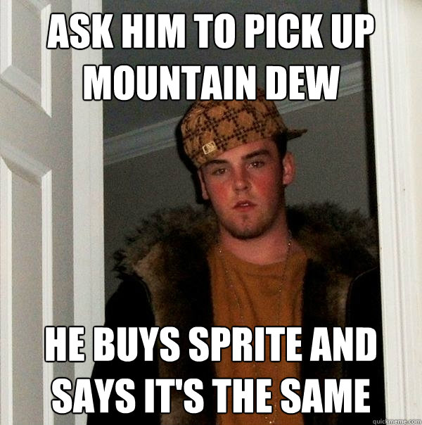 ask him to pick up mountain dew he buys sprite and says it's the same  Scumbag Steve