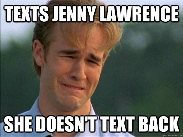 Texts Jenny Lawrence She Doesn't Text Back  Dawson Sad