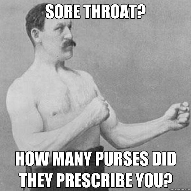 Sore throat? How many purses did they prescribe you?  overly manly man