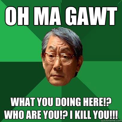 Oh Ma Gawt What you doing here!? Who are you!? I kill you!!!  High Expectations Asian Father