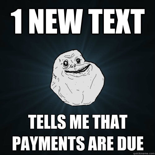 1 new text tells me that payments are due - 1 new text tells me that payments are due  Forever Alone