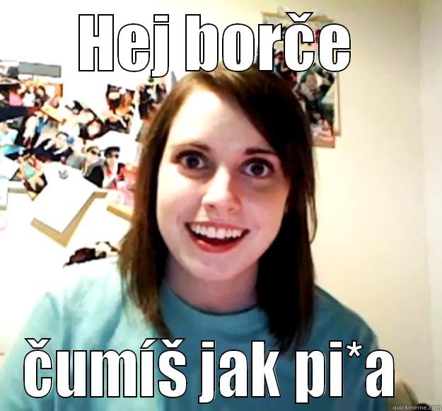 HEJ BORČE ČUMÍŠ JAK PI*A  Overly Attached Girlfriend