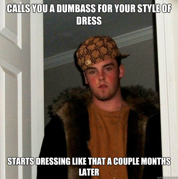 Calls you a dumbass for your style of dress Starts dressing like that a couple months later - Calls you a dumbass for your style of dress Starts dressing like that a couple months later  Scumbag Steve