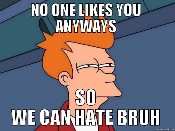 HDFH KHGKGJ - NO ONE LIKES YOU ANYWAYS SO WE CAN HATE BRUH Futurama Fry