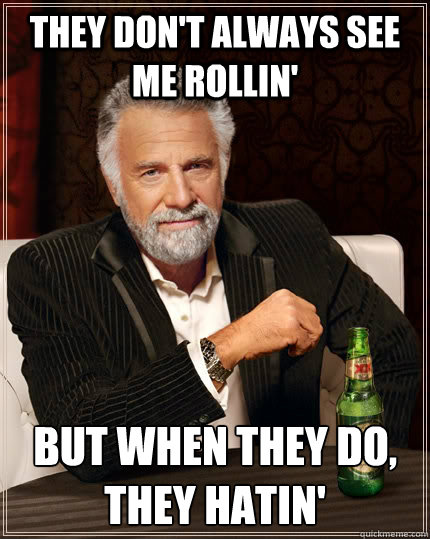 they don't always see me rollin' but when they do,
they hatin'  The Most Interesting Man In The World