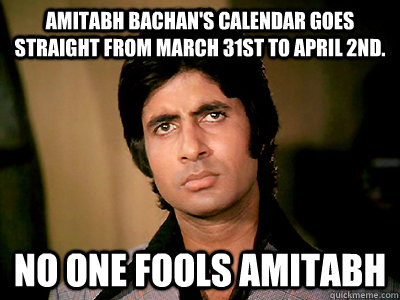 amitabh bachan's calendar goes straight from March 31st to April 2nd.  No one fools amitabh  