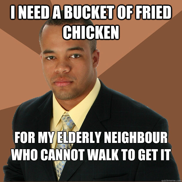 I need a bucket of fried chicken For my elderly neighbour who cannot walk to get it for herself  Successful Black Man