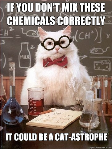 IF YOU DON'T MIX THESE CHEMICALS CORRECTLY IT COULD BE A cat-astrophe  Chemistry Cat