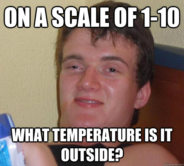 On a scale of 1-10  What temperature is it outside?  10 Guy