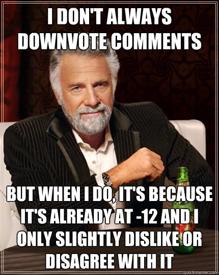 I don't always downvote comments But when I do, it's because it's already at -12 and i only slightly dislike or disagree with it  The Most Interesting Man In The World