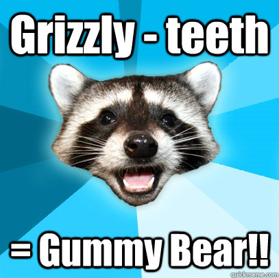 Grizzly - teeth = Gummy Bear!! - Grizzly - teeth = Gummy Bear!!  Lame Pun Coon