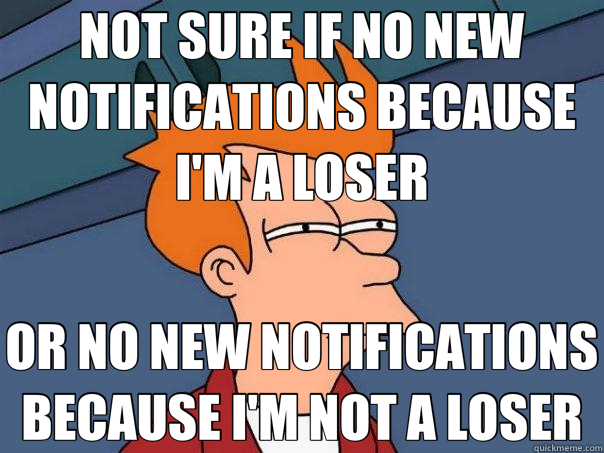 NOT SURE IF NO NEW NOTIFICATIONS BECAUSE I'M A LOSER OR NO NEW NOTIFICATIONS BECAUSE I'M NOT A LOSER  Futurama Fry