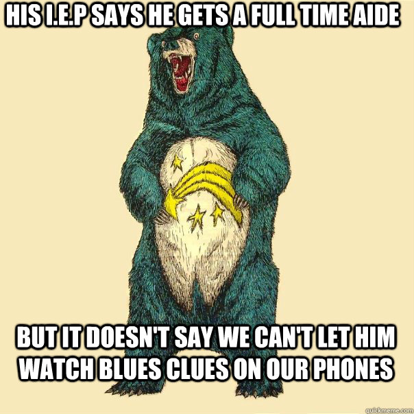 His I.E.P says he gets a full time aide but it doesn't say we can't let him watch blues clues on our phones  