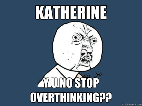 katherine y u no stop overthinking??   Y U No