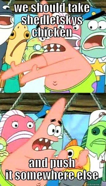 WE SHOULD TAKE SHEDLETSKYS CHICKEN AND PUSH IT SOMEWHERE ELSE Push it somewhere else Patrick