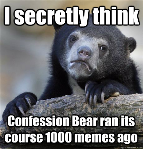 I secretly think Confession Bear ran its course 1000 memes ago  Confession Bear