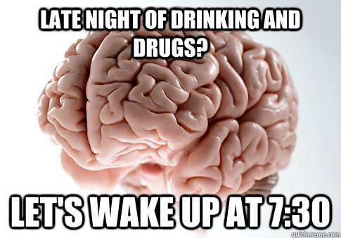 LATE NIGHT OF DRINKING AND DRUGS? LET'S WAKE UP AT 7:30  Scumbag Brain