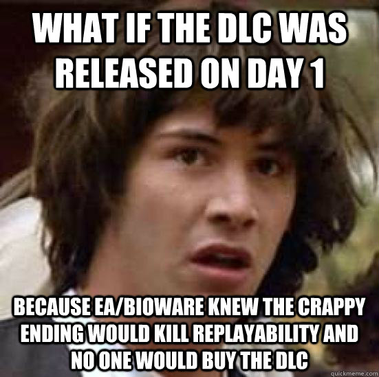 what if the dlc was released on day 1 because ea/bioware knew the crappy ending would kill replayability and no one would buy the dlc  conspiracy keanu