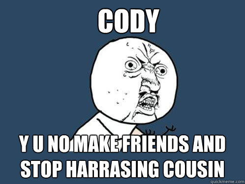 cody y u no make friends and stop harrasing cousin  Y U No