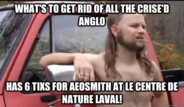 What's to get rid of all the crise'd Anglo Has 6 tixs for Aeosmith at Le centre de nature Laval!  Almost Politically Correct Redneck