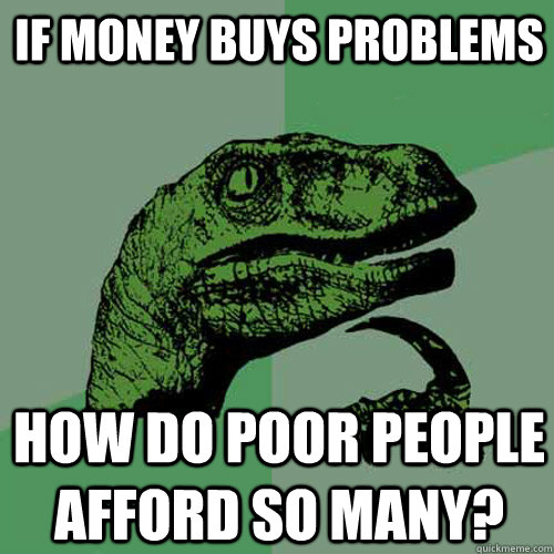 if money buys problems how do poor people afford so many?  Philosoraptor