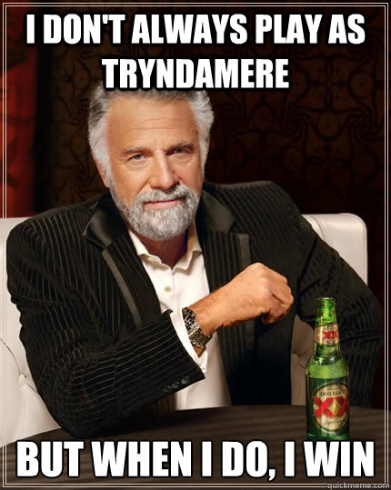 I don't always play as Tryndamere but when I do, I win  The Most Interesting Man In The World