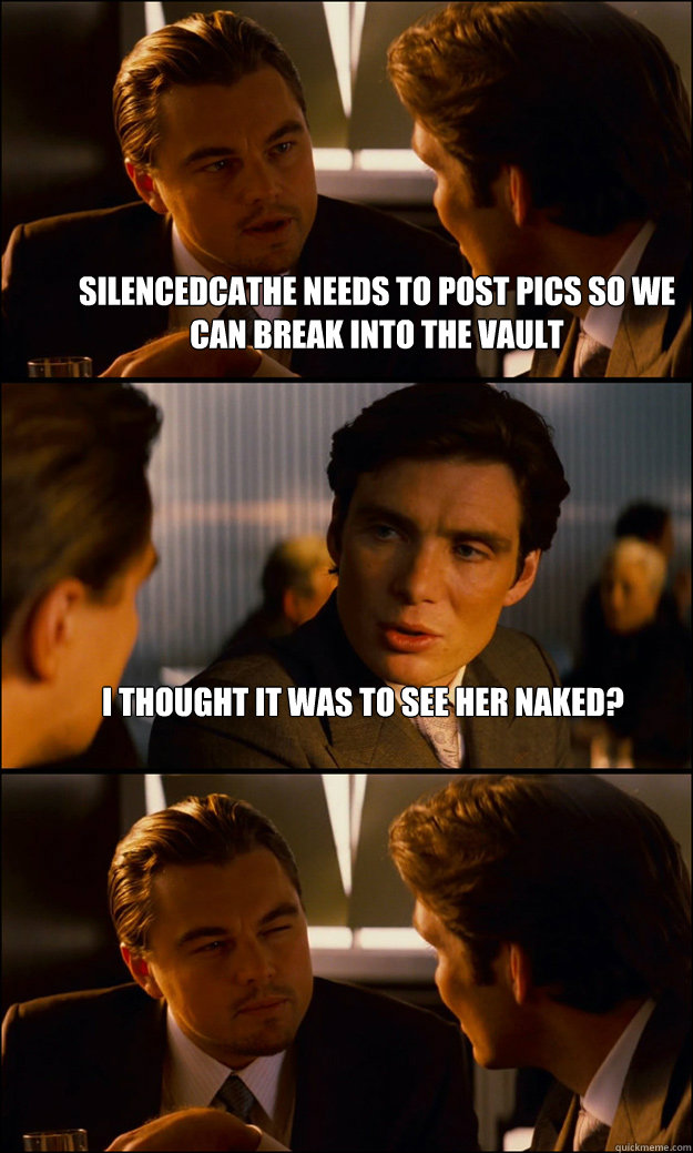 Silencedcathe needs to post pics so we can break into the vault I thought it was to see her naked?   Inception