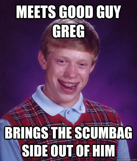 Meets good guy greg brings the scumbag side out of him  Bad Luck Brian