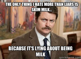 The only thing I hate more than liars is skim milk... because it's lying about being milk  Ron Swanson
