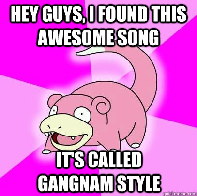 hey guys, i found this awesome song it's called        gangnam style  Slowpoke