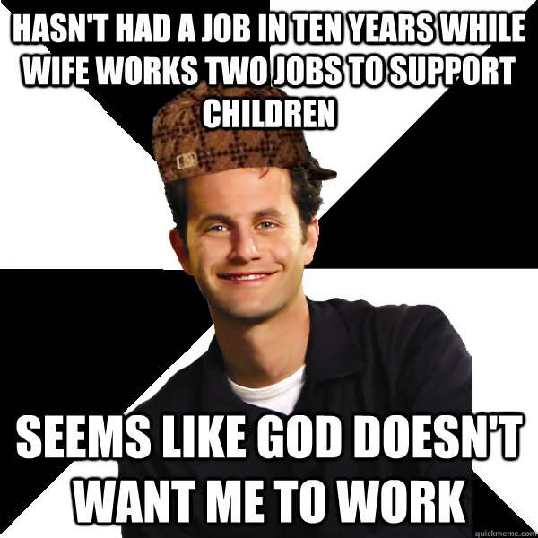 Hasn't had a job in ten years while wife works two jobs to support children seems like god doesn't want me to work  Scumbag Christian