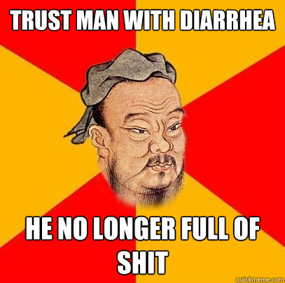 trust man with diarrhea he no longer full of shit - trust man with diarrhea he no longer full of shit  Confucius says