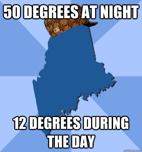 50 degrees at night 12 degrees during the day - 50 degrees at night 12 degrees during the day  Scumbag Maine