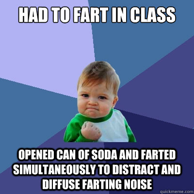 had to fart in class opened can of soda and farted simultaneously to distract and diffuse farting noise - had to fart in class opened can of soda and farted simultaneously to distract and diffuse farting noise  Success Kid