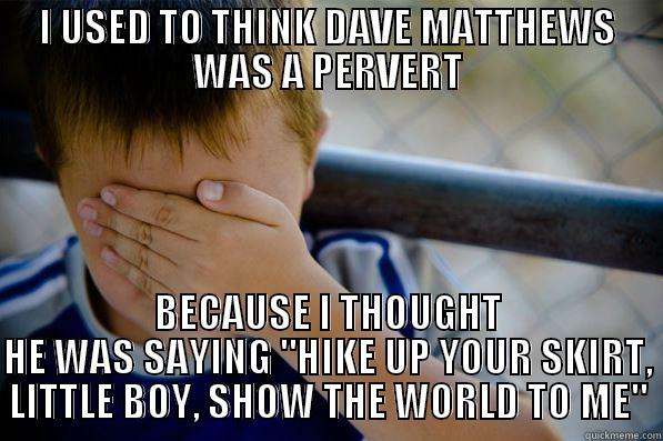 I USED TO THINK DAVE MATTHEWS WAS A PERVERT BECAUSE I THOUGHT HE WAS SAYING 