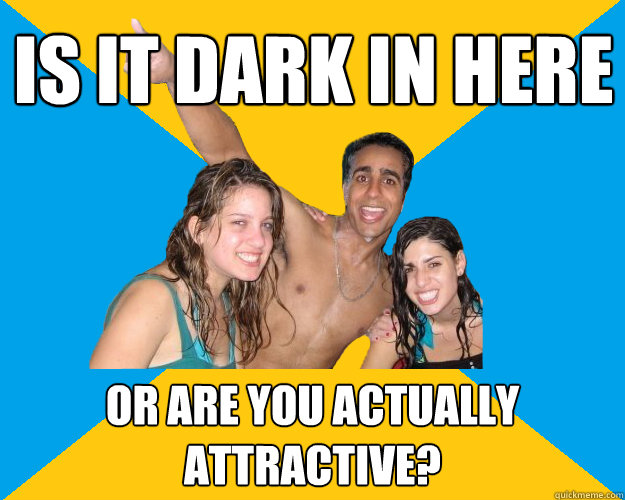 Is it dark in here or are you actually attractive?  