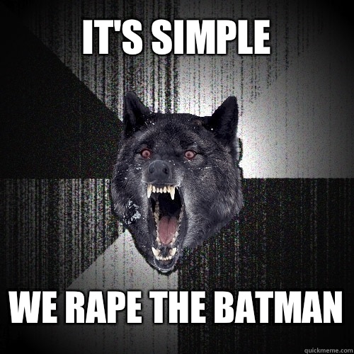 It's simple  We rape the batman  Insanity Wolf