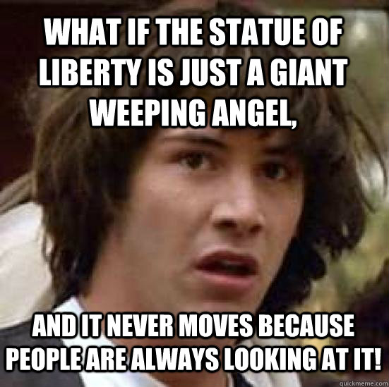 What if the Statue of Liberty is just a giant Weeping Angel, and it never moves because people are always looking at it!  conspiracy keanu