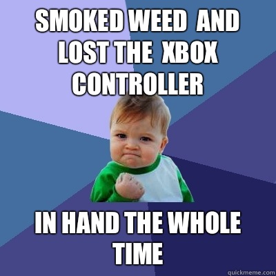 Smoked weed  and lost the  Xbox controller In hand the whole time  Success Kid