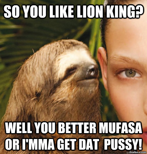 SO you like lion king? Well you better Mufasa or i'mma get dat  pussy!  rape sloth