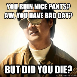 You ruin nice pants?
Aw, you have bad day? But did you die?  Mr Chow