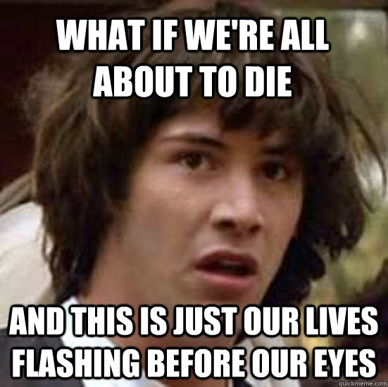 What if we're all about to die and this is just our lives flashing before our eyes  conspiracy keanu