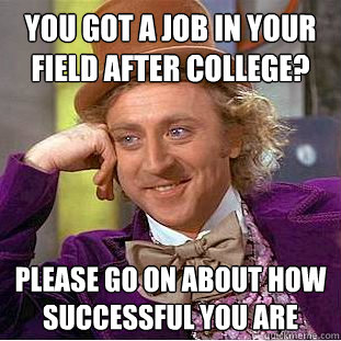 you got a job in your field after college? please go on about how successful you are  Condescending Wonka