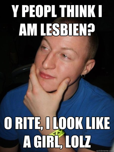 y peopl think i am lesbien? o rite, i look like a girl, lolz  