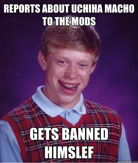 reports about Uchiha macho to the mods gets banned himslef  Bad Luck Brian