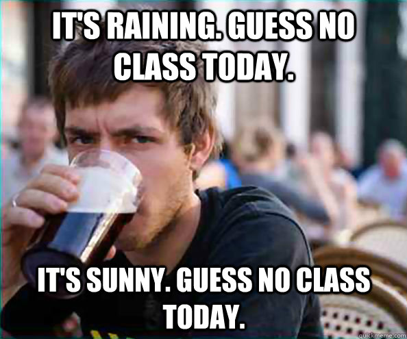 It's raining. Guess no class today. It's sunny. Guess no class today.  Lazy College Senior