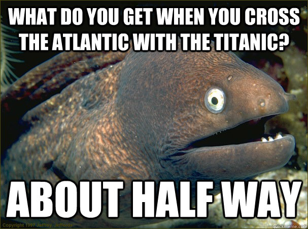 What do you get when you cross the Atlantic with the Titanic? About half way  Bad Joke Eel