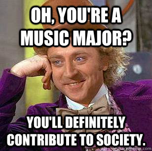 Oh, you're a Music Major? You'll definitely contribute to society.  Condescending Wonka