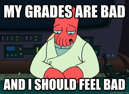 My grades are bad and i should feel bad  sad zoidberg