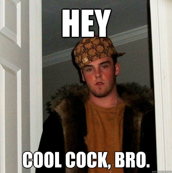 HEY cool cock, bro.  Scumbag Steve